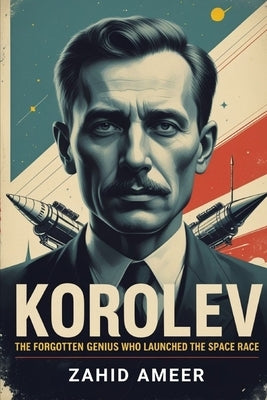 Korolev: The Forgotten Genius Who Launched the Space Race by Ameer, Zahid