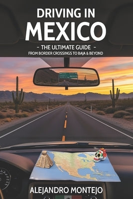 Driving in Mexico - The Ultimate Guide: From Border Crossings to Baja & Beyond: Your all-in-one handbook for road-tripping safely, legally, and joyful by Montejo, Alejandro