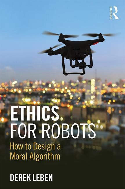 Ethics for Robots: How to Design a Moral Algorithm by Leben, Derek
