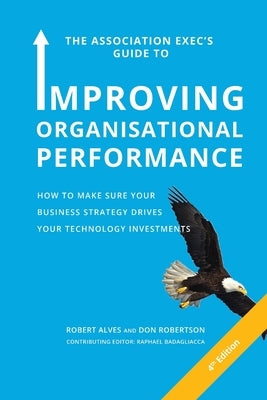 The Association Exec's Guide to Organisational Performance 4th International Edition: How to Make Sure Your Business Strategy Drives Your Technology I by Alves, Robert