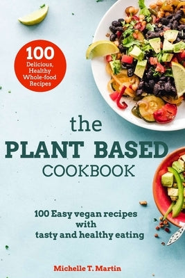 The Plant based cookbook: 100 Easy vegan recipes with tasty and healthy eating by T. Martin, Michelle