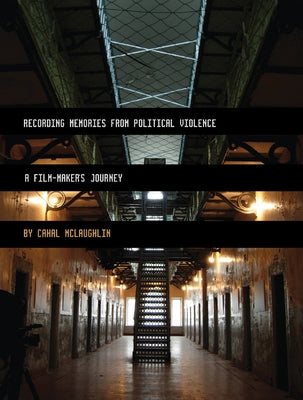 Recording Memories from Political Violence: A Film-maker's Journey by McLaughlin, Cahal