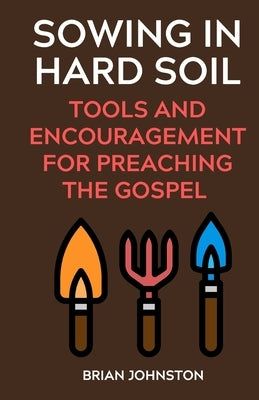 Sowing in Hard Soil: Tools and Encouragement for Preaching the Gospel by Johnston, Brian