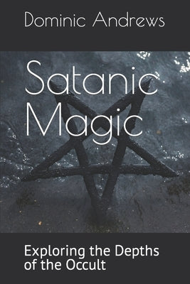 Satanic Magic: Exploring the Depths of the Occult by Andrews, Dominic