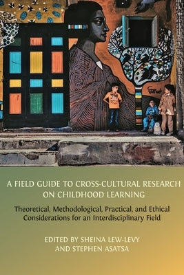 A Field Guide to Cross-Cultural Research on Childhood Learning: Theoretical, Methodological, Practical, and Ethical Considerations for an Interdiscipl by Lew-Levy, Sheina
