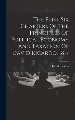 The First Six Chapters Of The Principles Of Political Economy And Taxation Of David Ricardo, 1817 by Ricardo, David