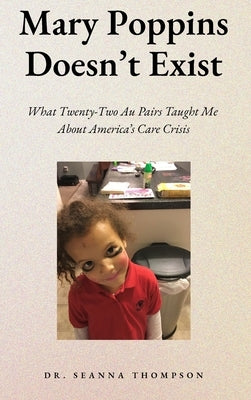 Mary Poppins Doesn't Exist: What Twenty Two Au Pairs Taught Me About America's Care Crisis by Thompson, Seanna