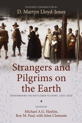 Strangers and Pilgrims on the Earth: Remembering the Mayflower Pilgrims, 1620-2020 by Haykin, Michael A. G.