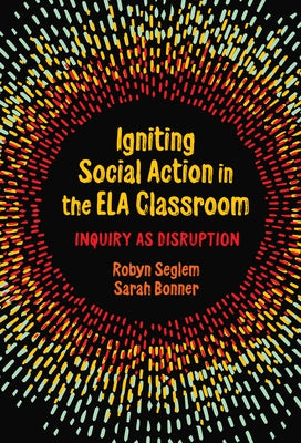 Igniting Social Action in the Ela Classroom: Inquiry as Disruption by Seglem, Robyn