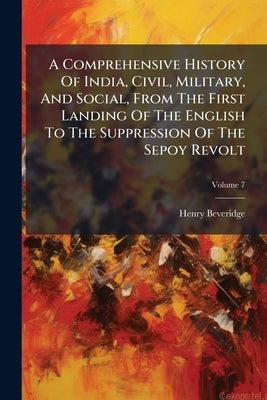 A Comprehensive History Of India, Civil, Military, And Social, From The First Landing Of The English To The Suppression Of The Sepoy Revolt: Including by Beveridge, Henry