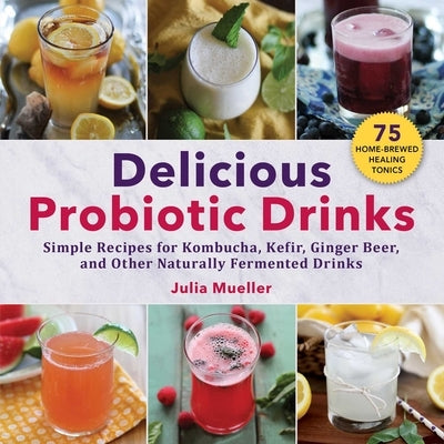 Delicious Probiotic Drinks: Simple Recipes for Kombucha, Kefir, Ginger Beer, and Other Naturally Fermented Drinks by Mueller, Julia
