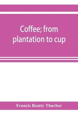 Coffee; from plantation to cup. A brief history of coffee production and consumption. With an appendix containing letters written during a trip to the by Beatty Thurber, Francis