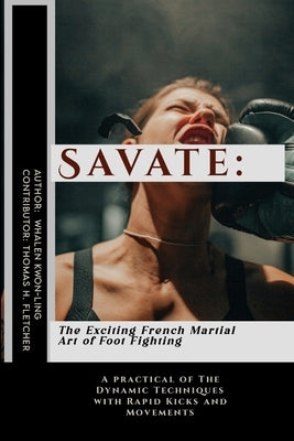 Savate: The Exciting French Martial Art of Foot Fighting: A practical of The Dynamic Techniques with Rapid Kicks and Movements by Fletcher, Thomas H.