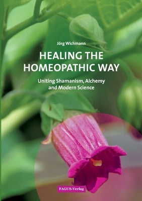 Healing the Homeopathic Way: Uniting Shamanism, Alchemy and Modern Science by Wichmann, Jörg