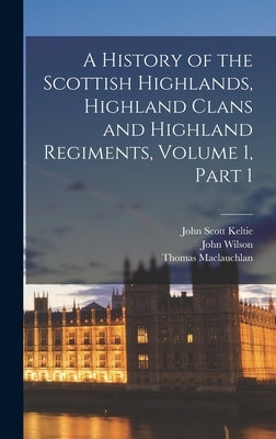 A History of the Scottish Highlands, Highland Clans and Highland Regiments, Volume 1, part 1 by MacLauchlan, Thomas