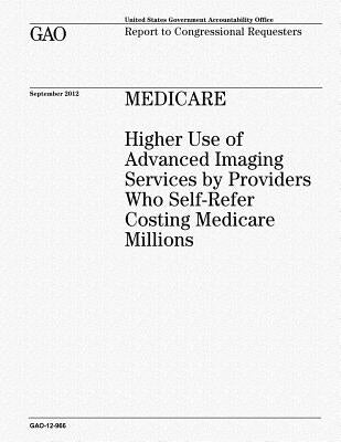 Medicare: Higher Use of Advanced Imaging Services by Providers Who Self-Refer Costing Medicare Millions by Office, U. S. Government Accountability
