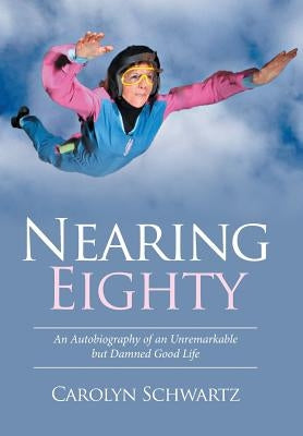 Nearing Eighty: An Autobiography of an Unremarkable but Damned Good Life by Schwartz, Carolyn