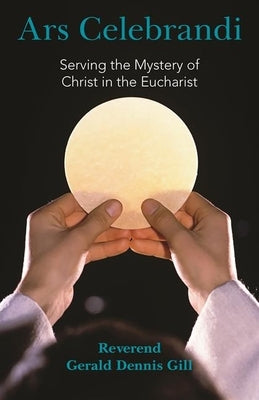 Ars Celebrandi: Serving the Mystery of Christ in the Eucharist by Gill, Gerald Dennis