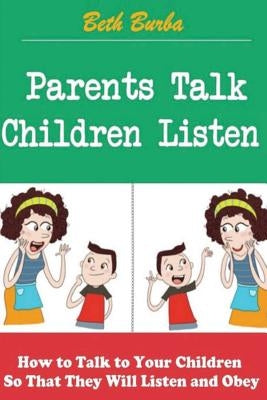 Parents Talk, Children Listen: How to Talk to Your Children So That They Will Listen and Obey by Burba, Beth
