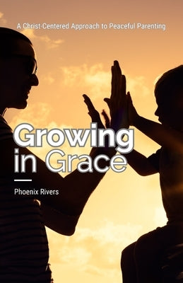 Growing in Grace: A Christ-Centered Approach to Peaceful Parenting by Rivers, Phoenix