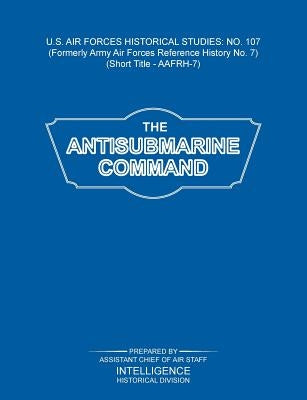 The Antisubmarine Command (US Air Forces Historical Studies: No. 107) by Intelligence Historical Division