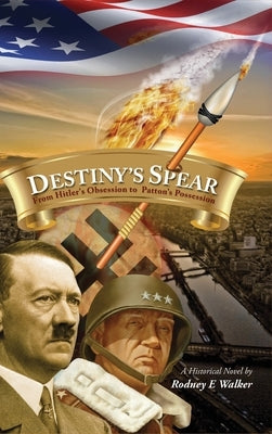 Destiny's Spear: From Hitler's Obsession to Patton's Possession by Walker, Rodney E.