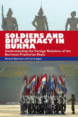 Soldiers and Diplomacy in Burma: Understanding the Foreign Relations of the Burmese Praetorian State by Egreteau, Renaud