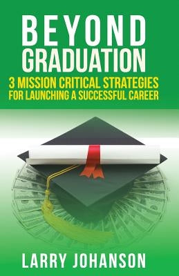 Beyond Graduation: 3 Mission Critical Strategies For Launching A Successful Career by Johanson, Larry