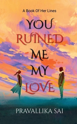 You Ruined Me, My Love by Pravallika Sai