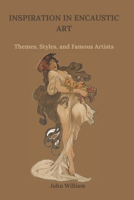 Inspiration in Encaustic Art: Themes, Styles, and Famous Artists by William, John