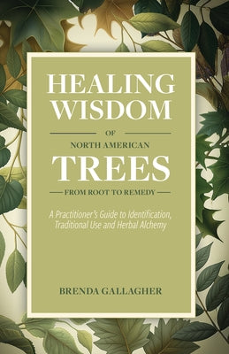 Healing Wisdom of North American Trees: A Practitioner's Guide to Identification, Traditional Use & Herbal Alchemy by Gallagher, Brenda