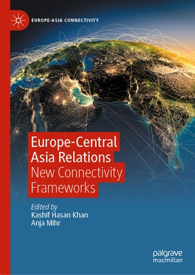 Europe-Central Asia Relations: New Connectivity Frameworks by Khan, Kashif Hasan