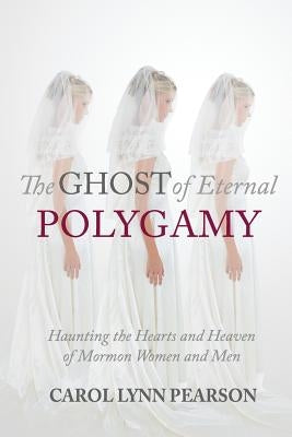 The Ghost of Eternal Polygamy: Haunting the Hearts and Heaven of Mormon Women and Men by Pearson, Carol Lynn