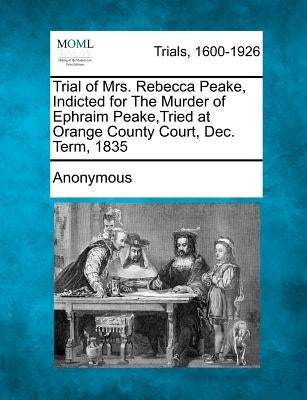 Trial of Mrs. Rebecca Peake, Indicted for the Murder of Ephraim Peake, Tried at Orange County Court, Dec. Term, 1835 by Anonymous