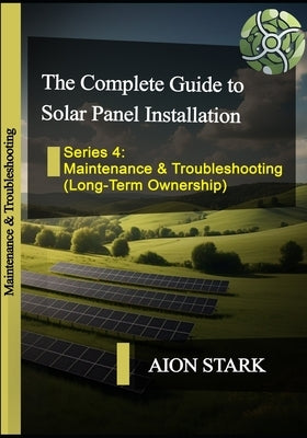The Complete Guide to Solar Panel Installation - Maintenance & Troubleshooting: (Long-Term Ownership) by Stark, Aion