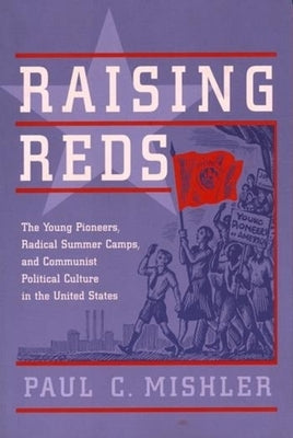 Raising Reds: The Young Pioneers, Radical Summer Camps, and Communist Political Culture in the United States by Mishler, Paul