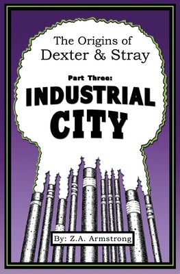 The Origins of Dexter & Stray, Part Three: Industrial City: Industrial City by Armstrong, Z. A.