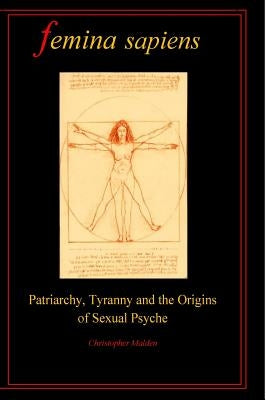 Femina Sapiens: Tyranny, Patriarchy and the Origins of Sexual Psyche by Malden, Christopher a.