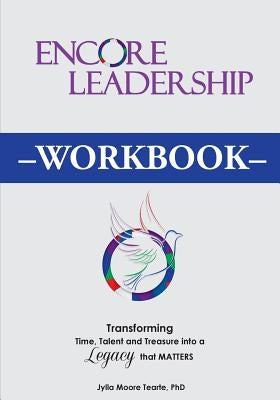 Encore Leadership Workbook: Transforming Time, Talent and Treasure Into a Legacy that Matters by Tearte Phd, Jylla Moore