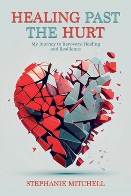 Healing Past the Hurt: My Journey of Recovery, Healing, and Resilience by Mitchell, Stephanie