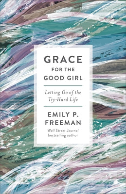 Grace for the Good Girl: Letting Go of the Try-Hard Life by Freeman, Emily P.