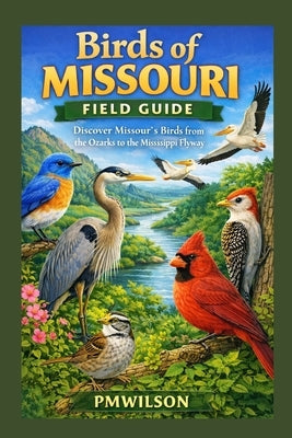 Birds of MISSOURI FIELD GUIDE: Discover Missouri's Birds from the Ozarks to the Mississippi Flyway by Wilson, Pm