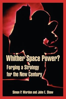 Whither Space Power?: Forging a Strategy for the New Century by Worden, Simon P.