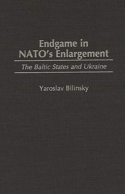 Endgame in NATO's Enlargement: The Baltic States and Ukraine by Bilinsky, Yaroslav