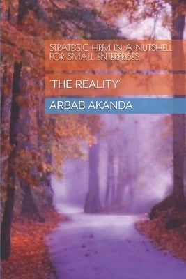 Strategic Hrm in a Nutshell for Small Enterprises: 'the Reality' by Akanda, Arbab