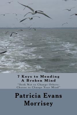 7 Keys to Mending A Broken Mind: Seek Not to Change Others: Choose to Change Your Mind by Morrisey, Patricia Evans