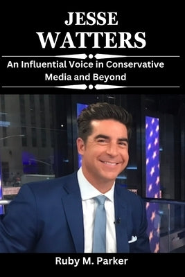 Jesse Watters: An Influential Voice in Conservative Media and Beyond by Parker, Ruby M.