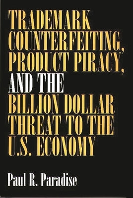 Trademark Counterfeiting, Product Piracy, and the Billion Dollar Threat to the U.S. Economy by Paradise, Paul R.