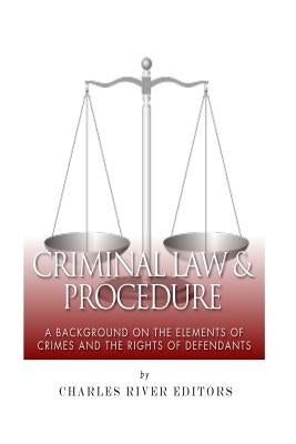 Criminal Law & Procedure: A Background on the Elements of Crimes and the Rights of Defendants by Charles River Editors