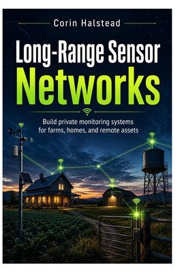 Long-Range Sensor Networks: Build private monitoring systems for farms, homes, and remote assets by Halstead, Corin